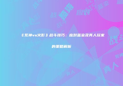 《死神vs火影》战斗技巧：应对蓝染及真人玩家的策略解析