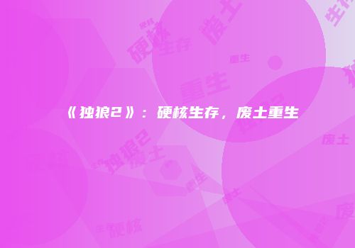 《独狼2》：硬核生存，废土重生