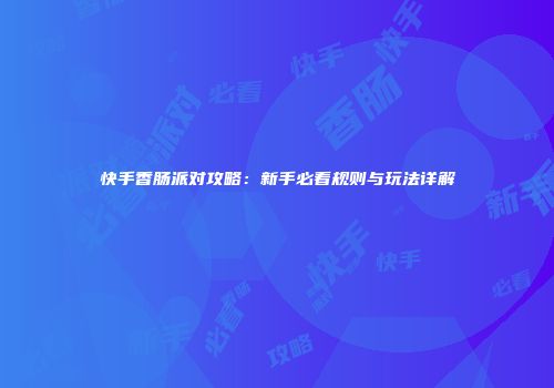 快手香肠派对攻略：新手必看规则与玩法详解