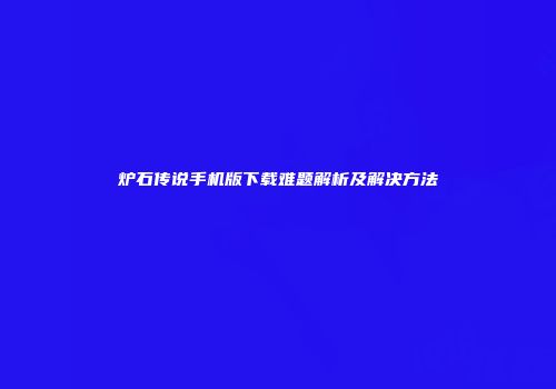 炉石传说手机版下载难题解析及解决方法
