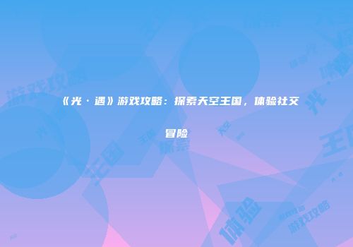 《光·遇》游戏攻略：探索天空王国，体验社交冒险