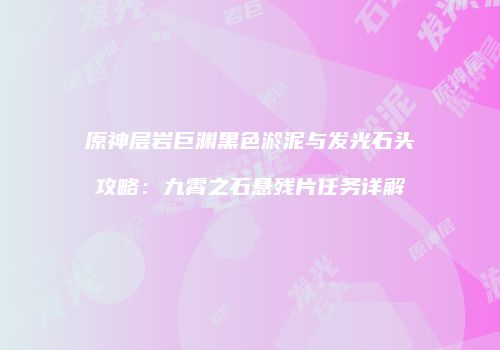 原神层岩巨渊黑色淤泥与发光石头攻略：九霄之石悬残片任务详解