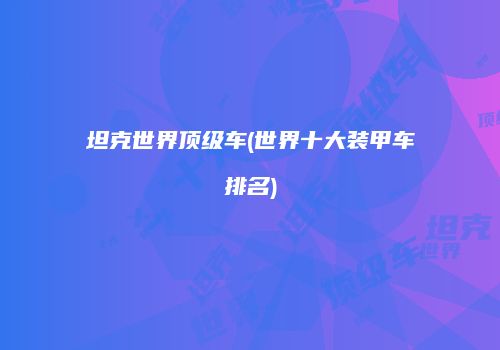 坦克世界顶级车(世界十大装甲车排名)