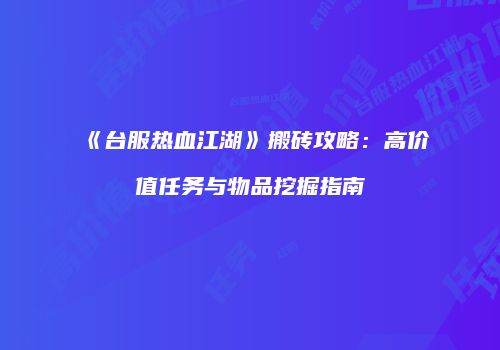 《台服热血江湖》搬砖攻略：高价值任务与物品挖掘指南