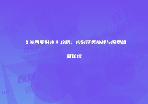 《波西亚时光》攻略：应对任务挑战与探索隐藏秘境
