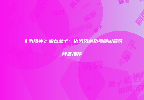 《阴阳师》酒吞童子：优劣势解析与刷图最快阵容推荐