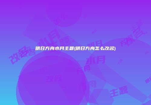 明日方舟水月主题(明日方舟怎么改名)