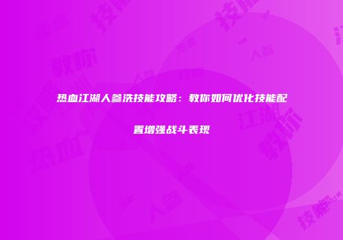 热血江湖人参洗技能攻略：教你如何优化技能配置增强战斗表现