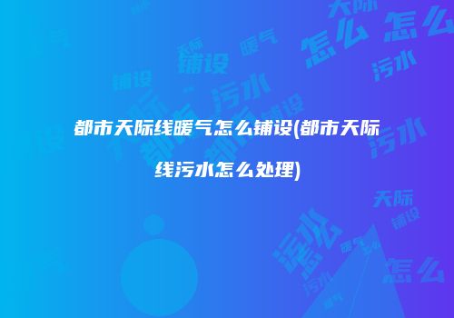 都市天际线暖气怎么铺设(都市天际线污水怎么处理)