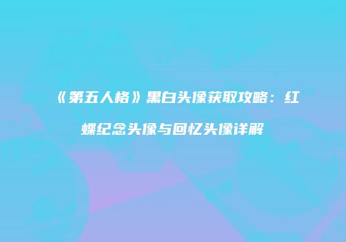 《第五人格》黑白头像获取攻略：红蝶纪念头像与回忆头像详解