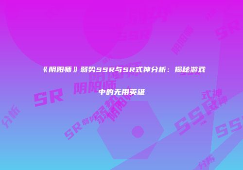 《阴阳师》弱势SSR与SR式神分析：揭秘游戏中的无用英雄