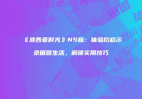 《波西亚时光》NS版：体验后启示录田园生活，解锁实用技巧