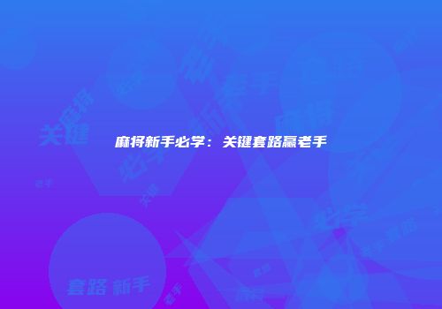麻将新手必学：关键套路赢老手