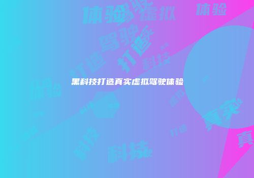 黑科技打造真实虚拟驾驶体验