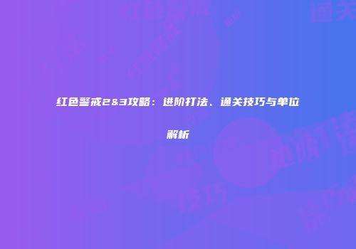 红色警戒2&3攻略：进阶打法、通关技巧与单位解析