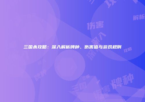 三国杀攻略：深入解析牌种、伤害值与游戏规则