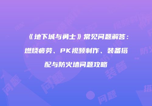 《地下城与勇士》常见问题解答：燃烧疲劳、PK视频制作、装备搭配与防火墙问题攻略