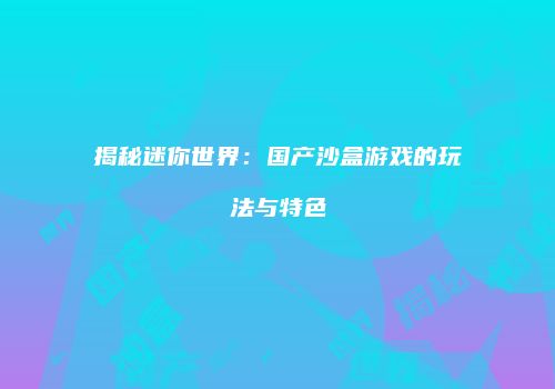 揭秘迷你世界：国产沙盒游戏的玩法与特色