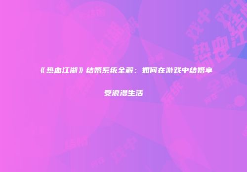 《热血江湖》结婚系统全解:如何在游戏中结婚享受浪漫生活