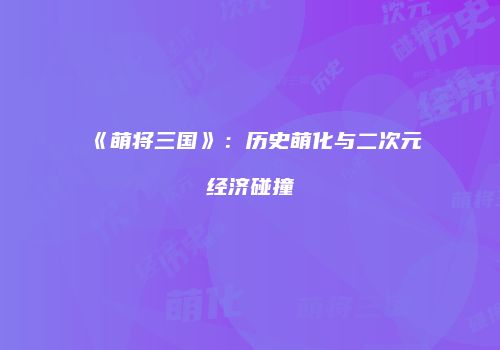《萌将三国》：历史萌化与二次元经济碰撞