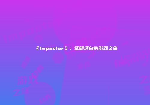 《Imposter》：证明清白的游戏之旅