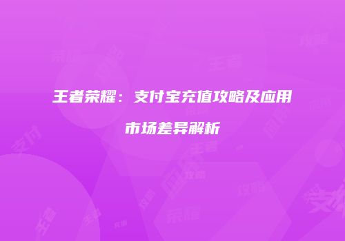 王者荣耀：支付宝充值攻略及应用市场差异解析