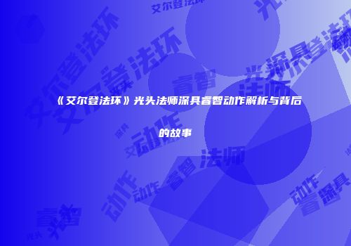 《艾尔登法环》光头法师深具睿智动作解析与背后的故事
