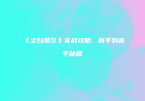 《尘白禁区》实战攻略：新手到高手秘籍
