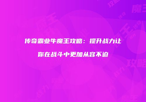 传奇霸业牛魔王攻略：提升战力让你在战斗中更加从容不迫