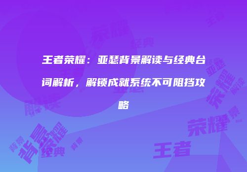 王者荣耀：亚瑟背景解读与经典台词解析，解锁成就系统不可阻挡攻略