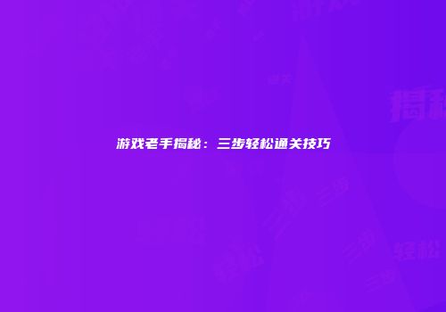 游戏老手揭秘：三步轻松通关技巧