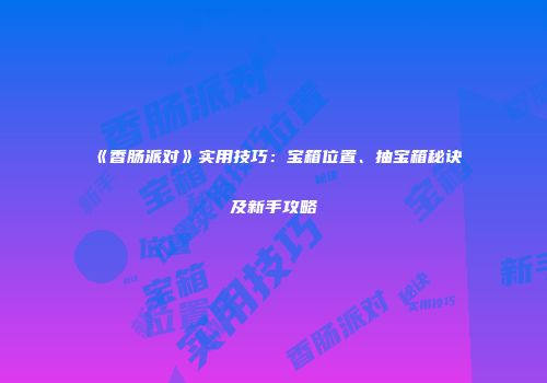 《香肠派对》实用技巧：宝箱位置、抽宝箱秘诀及新手攻略