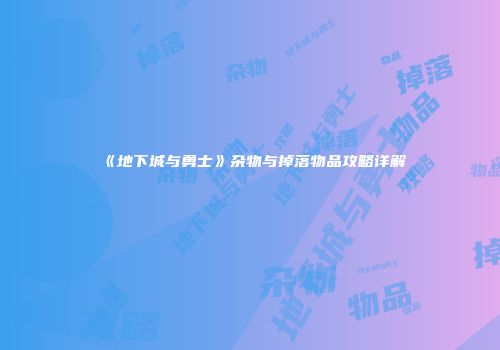 《地下城与勇士》杂物与掉落物品攻略详解