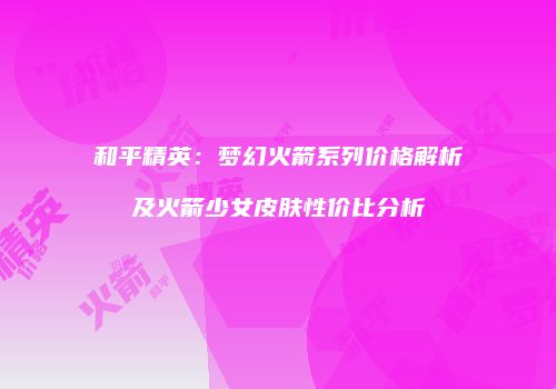 和平精英：梦幻火箭系列价格解析及火箭少女皮肤性价比分析