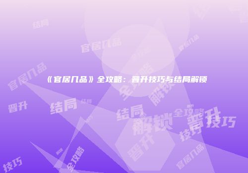 《官居几品》全攻略：晋升技巧与结局解锁