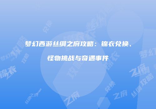 梦幻西游丝绸之府攻略：锦衣兑换、怪物挑战与奇遇事件