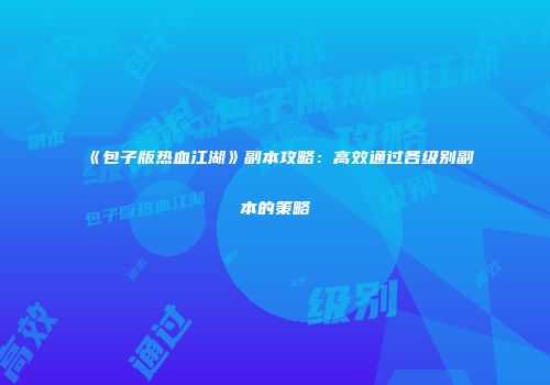 《包子版热血江湖》副本攻略：高效通过各级别副本的策略
