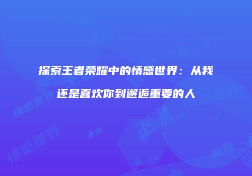 探索王者荣耀中的情感世界：从我还是喜欢你到邂逅重要的人