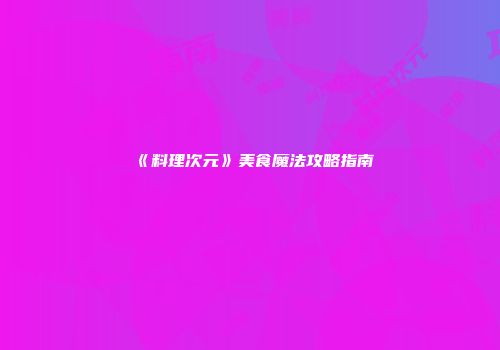 《料理次元》美食魔法攻略指南