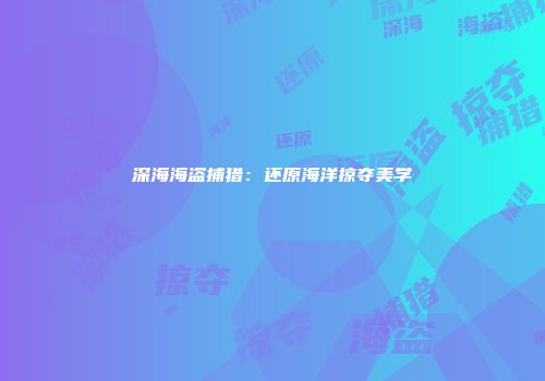 深海海盗捕猎：还原海洋掠夺美学