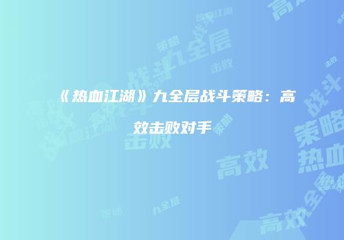 《热血江湖》九全层战斗策略：高效击败对手