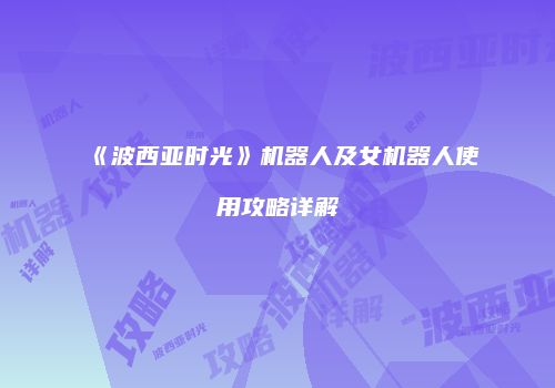 《波西亚时光》机器人及女机器人使用攻略详解