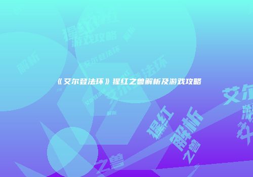 《艾尔登法环》猩红之兽解析及游戏攻略