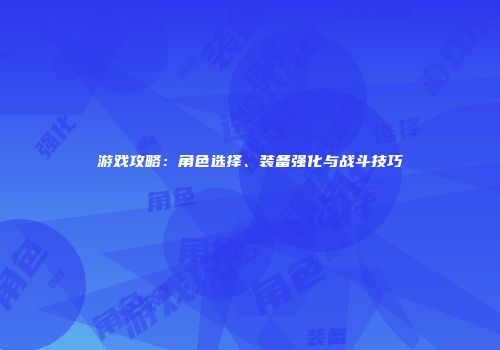 游戏攻略：角色选择、装备强化与战斗技巧