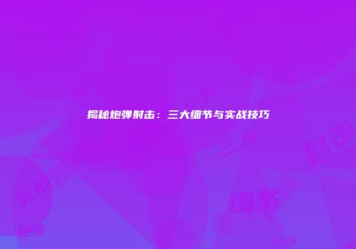 揭秘炮弹射击：三大细节与实战技巧