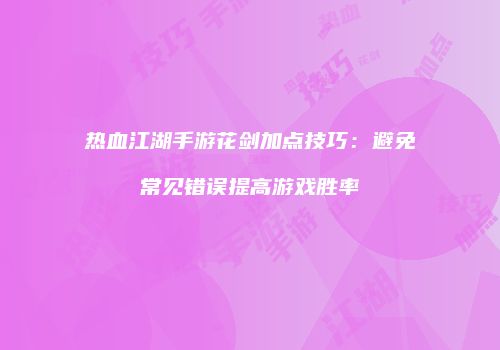 热血江湖手游花剑加点技巧：避免常见错误提高游戏胜率