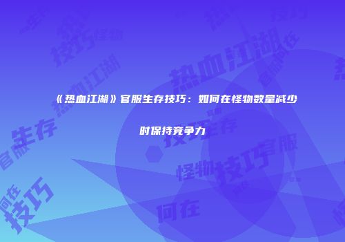《热血江湖》官服生存技巧：如何在怪物数量减少时保持竞争力