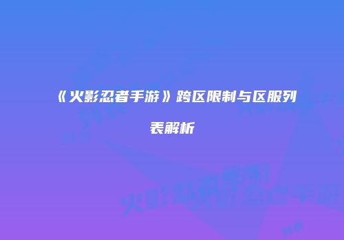 《火影忍者手游》跨区限制与区服列表解析
