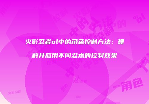 火影忍者ol中的角色控制方法：理解并应用不同忍术的控制效果