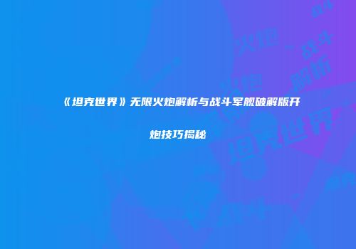 《坦克世界》无限火炮解析与战斗军舰破解版开炮技巧揭秘